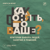 Алекс Вельс. Как понять, что ваше? Критерии выбора людей, занятий и решений, подходящих именно вам
