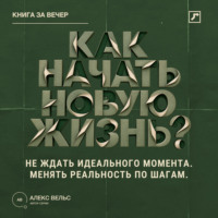 Алекс Вельс. Как начать новую жизнь? Не ждать идеального момента и менять реальность по шагам