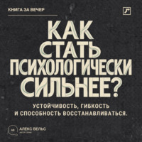 Алекс Вельс. Как стать психологически сильнее? Устойчивость, гибкость и способность восстанавливаться после ударов