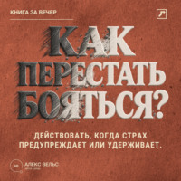 Алекс Вельс. Как перестать бояться? Действовать, когда страх предупреждает, преувеличивает или удерживает