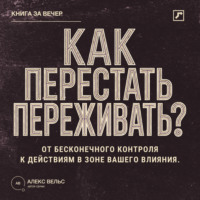 Алекс Вельс. Как перестать переживать? От бесконечного контроля к действиям в зоне вашего влияния