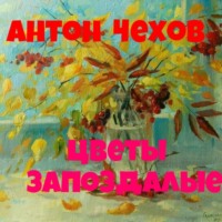 Антон Чехов. Антон Павлович Чехов.Цветы запоздалые.