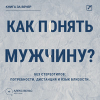Алекс Вельс. Как понять мужчину? Без стереотипов: потребности, дистанция и язык близости