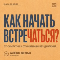 Алекс Вельс. Как начать встречаться? От симпатии к отношениям без давления и неопределённости