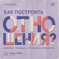 Алекс Вельс. Как построить отношения? Доверие, границы и привычки, которые удерживают близость