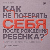 Алекс Вельс. Как не потерять себя после рождения ребёнка? Материнство, усталость и возвращение права на собственную жизнь