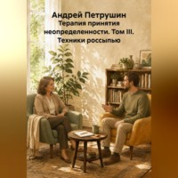 Андрей Петрушин. Терапия принятия неопределенности. Том III. Техники россыпью