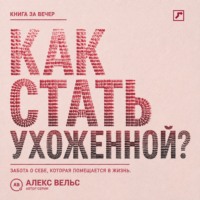 Алекс Вельс. Как стать ухоженной? Система заботы о себе, которая помещается в реальную жизнь