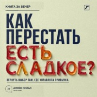 Алекс Вельс. Как перестать есть сладкое? Вернуть выбор там, где раньше управляли тяга и привычка