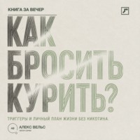 Алекс Вельс. Как бросить курить? Зависимость, триггеры и личный план жизни без никотина