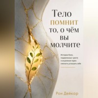 Рон Дейкар. Тело помнит то, о чём вы молчите. Истории боли, подавленных чувств и исцеления через смелость услышать себя
