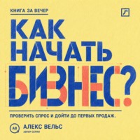 Алекс Вельс. Как начать бизнес? От идеи и проверки спроса до первых продаж без лишних затрат