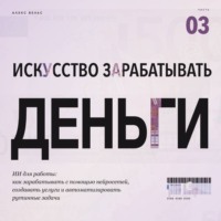 Алекс Вельс. Искусство зарабатывать деньги. Часть 3. ИИ для работы: как зарабатывать с помощью нейросетей, создавать услуги и автоматизировать рутинные задачи