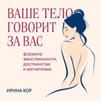 . Ваше тело говорит за вас. Формула женственности, достоинства и магнетизма