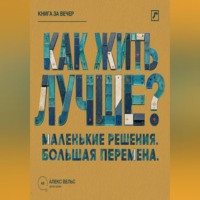 Алекс Вельс. Как жить лучше? Маленькие решения, из которых складывается большая перемена