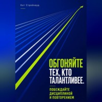 Кит Стрейквуд. Обгоняйте тех, кто талантливее. Побеждайте дисциплиной и повторением