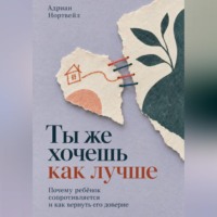Адриан Нортвейл. Ты же хочешь как лучше. Почему ребёнок сопротивляется и как вернуть его доверие