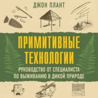 Джон Плант. Примитивные технологии. Руководство от специалиста по выживанию в дикой природе