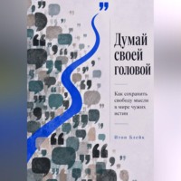 Итон Блейк. Думай своей головой. Как сохранить свободу мысли в мире чужих истин