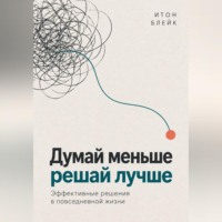 Итон Блейк. Думай меньше, решай лучше. Эффективные решения в повседневной жизни