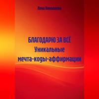 Лена Никалаева. БЛАГОДАРЮ ЗА ВСЁ Уникальные мечта-коды-аффирмации