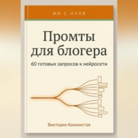 Виктория Коханистая. Промты Claude для блогера. 66 промтов под работу автора: идеи и планирование, сценарии видео, тексты постов, подкасты и монтаж и др.