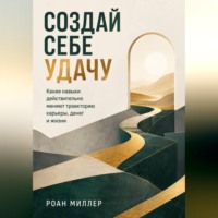 Роан Миллер. Создай себе удачу. Какие навыки действительно меняют траекторию карьеры, денег и жизни