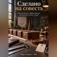 . Сделано на совесть: Как построить эффективную мастерскую малых серий
