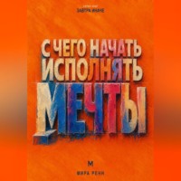 . С чего начать исполнять мечты. Как превратить образ желаемой жизни в первые проверяемые шаги