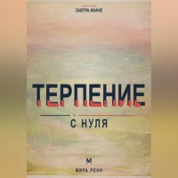 . Терпение с нуля. Как выдерживать задержки, не подавлять эмоции и продолжать движение к важному