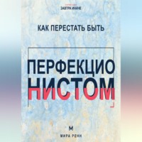 . Как перестать быть перфекционистом. Как завершать дела, принимать ошибки и не измерять собой идеал