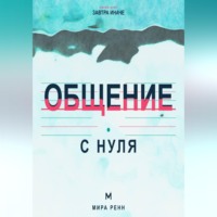 . Общение с нуля. Как слушать, говорить о важном и создавать контакт без масок