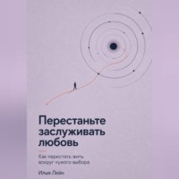 Илья Лейн. Перестаньте заслуживать любовь. Как перестать жить вокруг чужого выбора