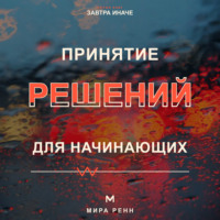Мира Ренн. Принятие решений для начинающих. Как сравнивать варианты, учитывать риски и не застревать в сомнениях