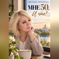 Светлана Антоненко. Мне 50. И что? Работа, деньги, отношения и новая жизнь, когда уже не хочется жить по чужим правилам.