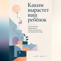 Ной Эверт. Каким вырастет ваш ребёнок. Как воспитать уверенность, самостоятельность и внутреннюю опору