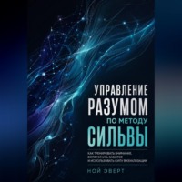 Ной Эверт. Управление разумом по методу Сильвы. Как тренировать внимание, вспоминать забытое и использовать силу визуализации