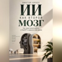 Виктор Кросс. ИИ как второй мозг. Как перестроить работу с ChatGPT и вернуть себе время