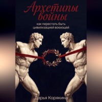 Дарья Корякина. Архетипы войны: как перестать быть цивилизацией воюющей