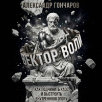 Александр Гончаров. Вектор воли. Как подчинить хаос и выстроить внутреннюю опору