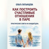 . Как построить счастливые отношения в паре. Практические советы на каждый день