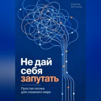 Сергей Антонов. Не дай себя запутать. Простая логика для сложного мира