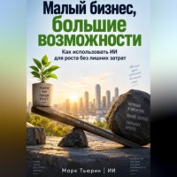Марк Тьюрин. Малый бизнес, большие возможности: Как использовать ИИ для роста без лишних затрат