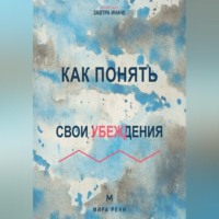 Мира Ренн. Как понять свои убеждения Как обнаружить внутренние правила, которые незаметно управляют решениями