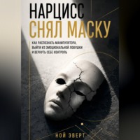 Ной Эверт. Нарцисс снял маску. Как распознать манипулятора, выйти из эмоциональной ловушки и вернуть себе контроль