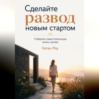 Натан Роу. Сделайте развод новым стартом. Соберите самостоятельную жизнь заново