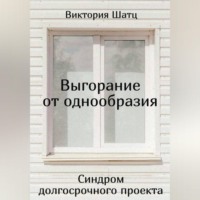 Виктория Шатц. Выгорание от однообразия. Синдром долгосрочного проекта