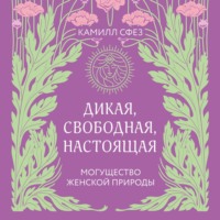 Камилл Сфез. Дикая, свободная, настоящая. Могущество женской природы