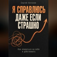 Сергей Антонов. Я справлюсь, даже если страшно. Как опираться на себя и действовать