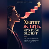 Сергей Антонов. Хватит ждать, что тебя оценят. Как женщине просить о деньгах, повышении и лучших условиях